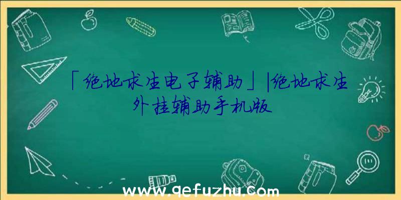 「绝地求生电子辅助」|绝地求生外挂辅助手机版